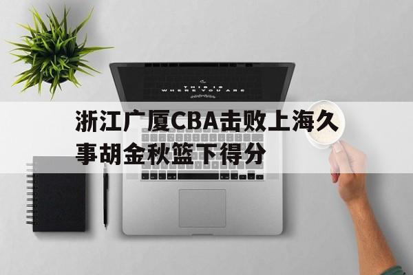 浙江广厦CBA击败上海久事胡金秋篮下得分的简单介绍